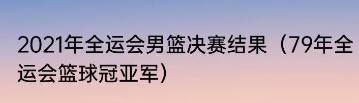 2021年全运会男篮决赛结果（79年全运会篮球冠亚军）