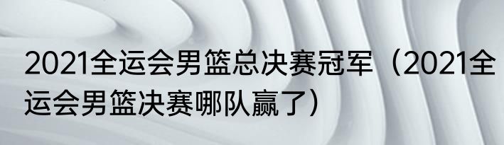 2021全运会男篮总决赛冠军（2021全运会男篮决赛哪队赢了）