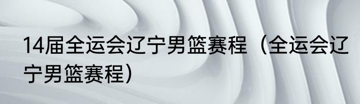 14届全运会辽宁男篮赛程（全运会辽宁男篮赛程）