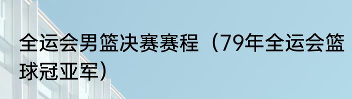 全运会男篮决赛赛程（79年全运会篮球冠亚军）