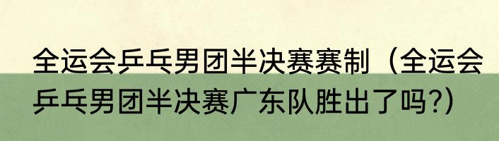全运会乒乓男团半决赛赛制（全运会乒乓男团半决赛广东队胜出了吗?）