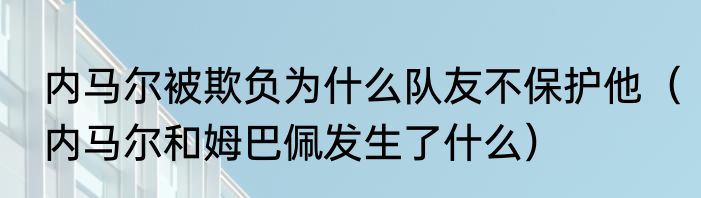 内马尔被欺负为什么队友不保护他（内马尔和姆巴佩发生了什么）
