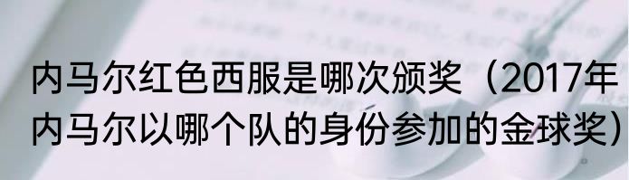 内马尔红色西服是哪次颁奖（2017年内马尔以哪个队的身份参加的金球奖）