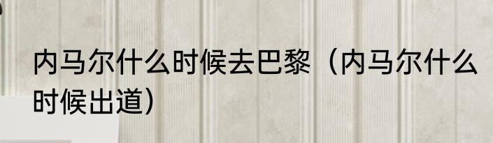 内马尔什么时候去巴黎（内马尔什么时候出道）