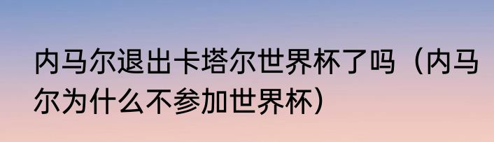 内马尔退出卡塔尔世界杯了吗（内马尔为什么不参加世界杯）