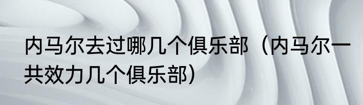 内马尔去过哪几个俱乐部（内马尔一共效力几个俱乐部）