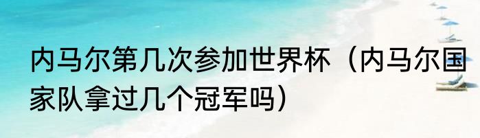 内马尔第几次参加世界杯（内马尔国家队拿过几个冠军吗）