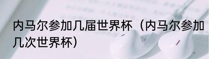 内马尔参加几届世界杯（内马尔参加几次世界杯）