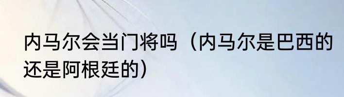 内马尔会当门将吗（内马尔是巴西的还是阿根廷的）