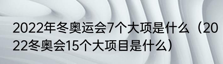 2022年冬奥运会7个大项是什么（2022冬奥会15个大项目是什么）