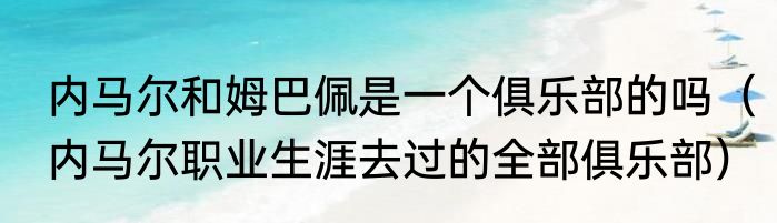 内马尔和姆巴佩是一个俱乐部的吗（内马尔职业生涯去过的全部俱乐部）