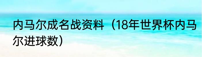 内马尔成名战资料（18年世界杯内马尔进球数）