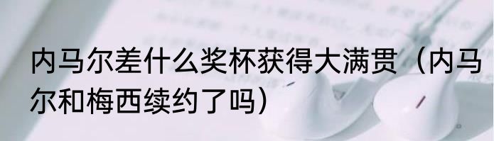 内马尔差什么奖杯获得大满贯（内马尔和梅西续约了吗）