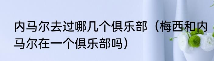内马尔去过哪几个俱乐部（梅西和内马尔在一个俱乐部吗）