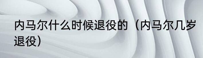 内马尔什么时候退役的（内马尔几岁退役）