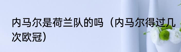 内马尔是荷兰队的吗（内马尔得过几次欧冠）