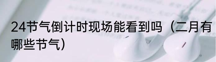 24节气倒计时现场能看到吗（二月有哪些节气）