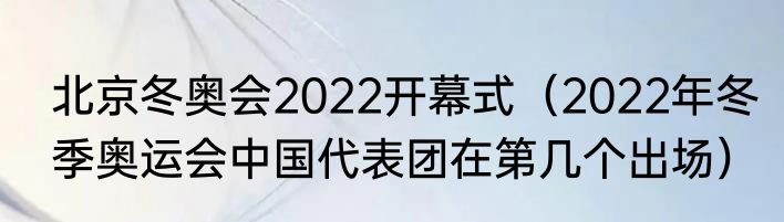 北京冬奥会2022开幕式（2022年冬季奥运会中国代表团在第几个出场）