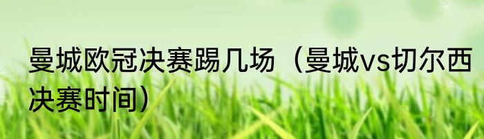 曼城欧冠决赛踢几场（曼城vs切尔西决赛时间）