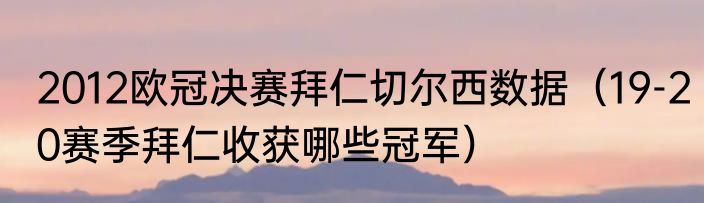 2012欧冠决赛拜仁切尔西数据（19-20赛季拜仁收获哪些冠军）