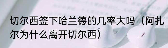 切尔西签下哈兰德的几率大吗（阿扎尔为什么离开切尔西）