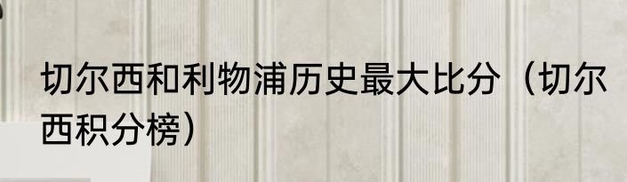 切尔西和利物浦历史最大比分（切尔西积分榜）