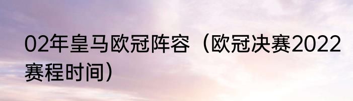02年皇马欧冠阵容（欧冠决赛2022赛程时间）