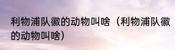 利物浦队徽的动物叫啥（利物浦队徽的动物叫啥）