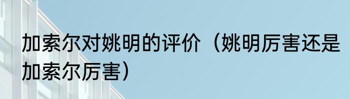加索尔对姚明的评价（姚明厉害还是加索尔厉害）