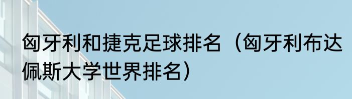 匈牙利和捷克足球排名（匈牙利布达佩斯大学世界排名）