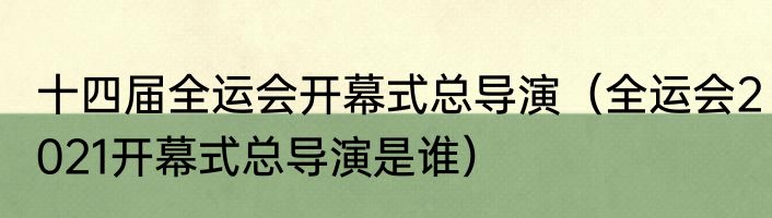 十四届全运会开幕式总导演（全运会2021开幕式总导演是谁）