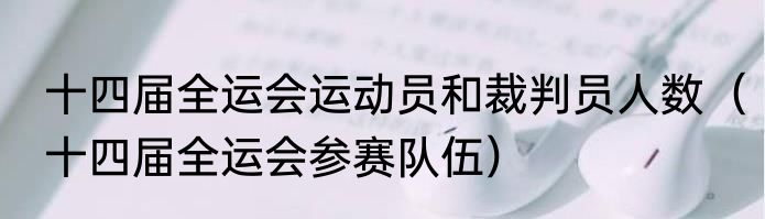 十四届全运会运动员和裁判员人数（十四届全运会参赛队伍）