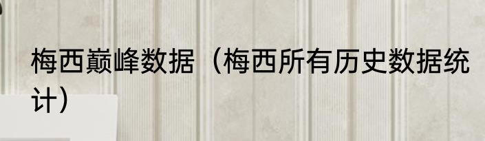 梅西巅峰数据（梅西所有历史数据统计）