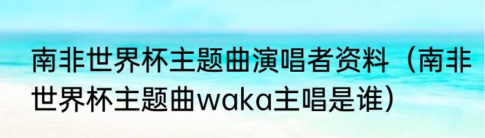 南非世界杯主题曲演唱者资料（南非世界杯主题曲waka主唱是谁）