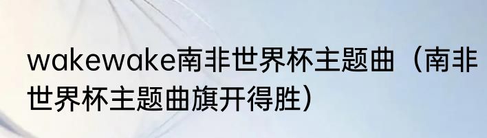 wakewake南非世界杯主题曲（南非世界杯主题曲旗开得胜）
