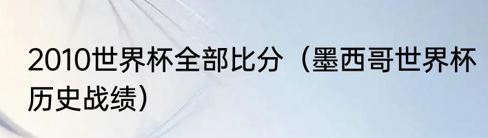 2010世界杯全部比分（墨西哥世界杯历史战绩）