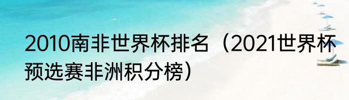 2010南非世界杯排名（2021世界杯预选赛非洲积分榜）