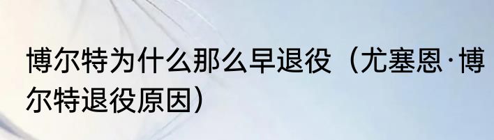 博尔特为什么那么早退役（尤塞恩·博尔特退役原因）