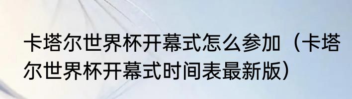 卡塔尔世界杯开幕式怎么参加（卡塔尔世界杯开幕式时间表最新版）
