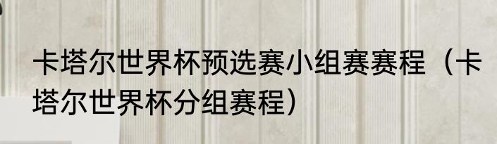 卡塔尔世界杯预选赛小组赛赛程（卡塔尔世界杯分组赛程）