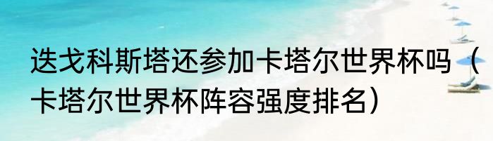 迭戈科斯塔还参加卡塔尔世界杯吗（卡塔尔世界杯阵容强度排名）