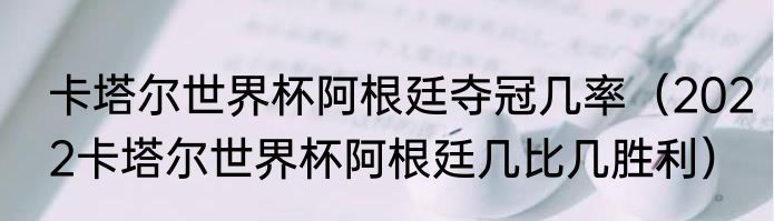 卡塔尔世界杯阿根廷夺冠几率（2022卡塔尔世界杯阿根廷几比几胜利）