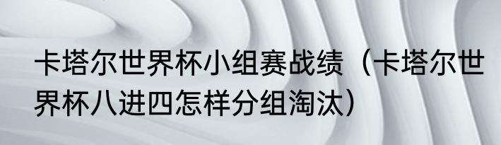 卡塔尔世界杯小组赛战绩（卡塔尔世界杯八进四怎样分组淘汰）