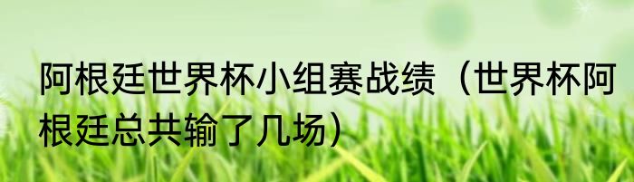 阿根廷世界杯小组赛战绩（世界杯阿根廷总共输了几场）