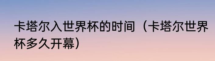 卡塔尔入世界杯的时间（卡塔尔世界杯多久开幕）