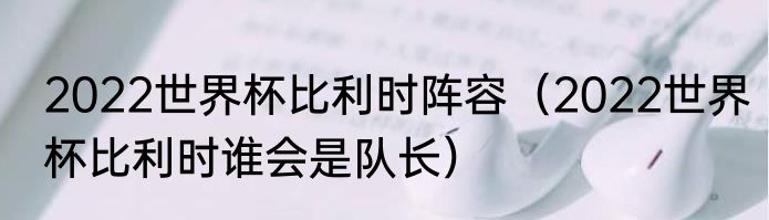 2022世界杯比利时阵容（2022世界杯比利时谁会是队长）