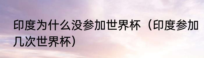 印度为什么没参加世界杯（印度参加几次世界杯）