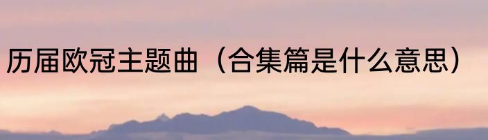 历届欧冠主题曲（合集篇是什么意思）