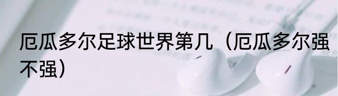 厄瓜多尔足球世界第几（厄瓜多尔强不强）