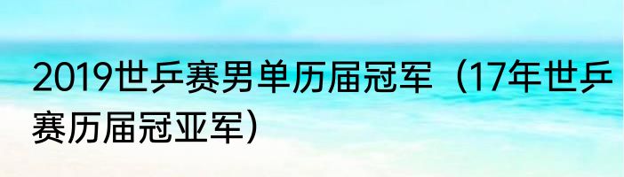 2019世乒赛男单历届冠军（17年世乒赛历届冠亚军）